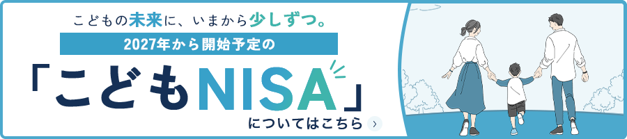 こどもの未来に、いまから少しずつ。2027年から開始予定の「こどもNISA」についてはこちら>
