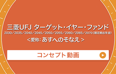 三菱UFJ ターゲット・イヤー・ファンド 2030/2035/2040/2045/2050/2055/2060/2065/2070(確定拠出年金)<愛称:あすへのそなえ> コンセプト動画 ※本動画は2022年3月時点の資料をもとに製作しております。2023年8月21日に三菱UFJ ターゲット・イヤー・ファンド2070(確定拠出年金)の運用も開始しております。