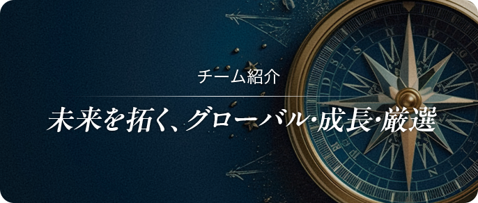 チーム紹介 未来を拓く、グローバル・成長・厳選