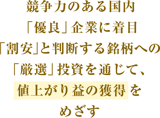 競争力のある国内「優良」企業に着目「割安」と判断する銘柄への「厳選」投資を通じて、値上がり益の獲得をめざす